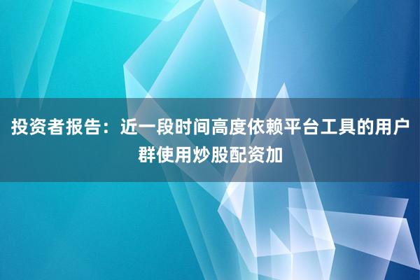 投资者报告：近一段时间高度依赖平台工具的用户群使用炒股配资加