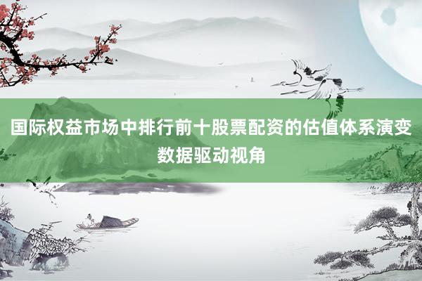 国际权益市场中排行前十股票配资的估值体系演变数据驱动视角