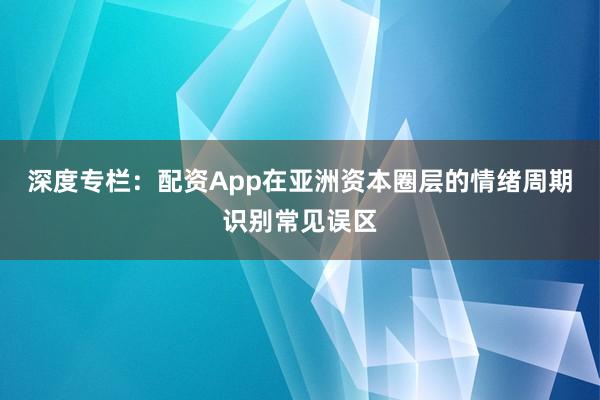 深度专栏：配资App在亚洲资本圈层的情绪周期识别常见误区