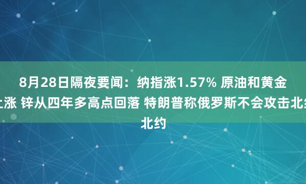 8月28日隔夜要闻：纳指涨1.57% 原油和黄金上涨 锌从四年多高点回落 特朗普称俄罗斯不会攻击北约