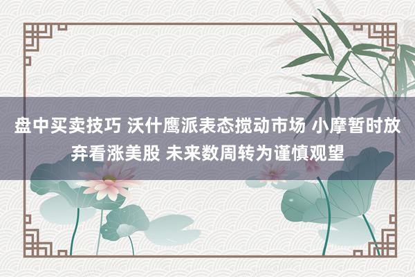 盘中买卖技巧 沃什鹰派表态搅动市场 小摩暂时放弃看涨美股 未来数周转为谨慎观望