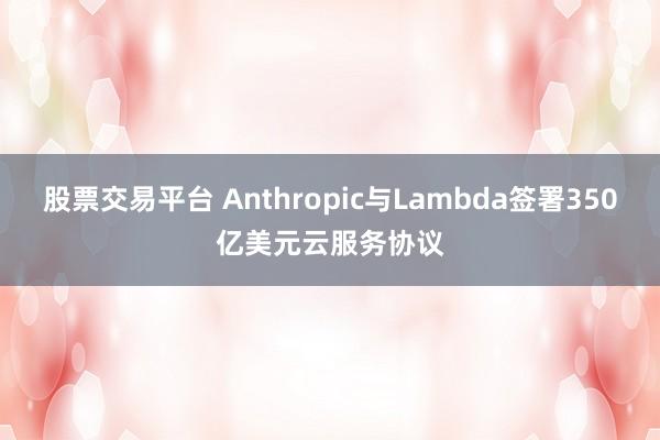 股票交易平台 Anthropic与Lambda签署350亿美元云服务协议
