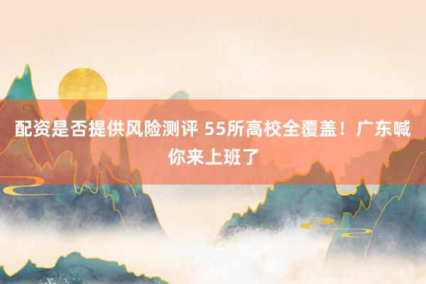 配资是否提供风险测评 55所高校全覆盖！广东喊你来上班了