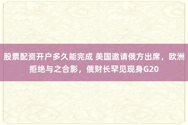 股票配资开户多久能完成 美国邀请俄方出席，欧洲拒绝与之合影，俄财长罕见现身G20