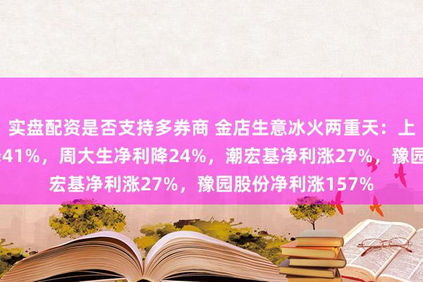实盘配资是否支持多券商 金店生意冰火两重天：上半年老凤祥净利降41%，周大生净利降24%，潮宏基净利涨27%，豫园股份净利涨157%