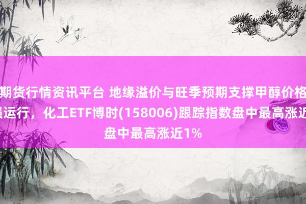 期货行情资讯平台 地缘溢价与旺季预期支撑甲醇价格偏强运行，化工ETF博时(158006)跟踪指数盘中最高涨近1%