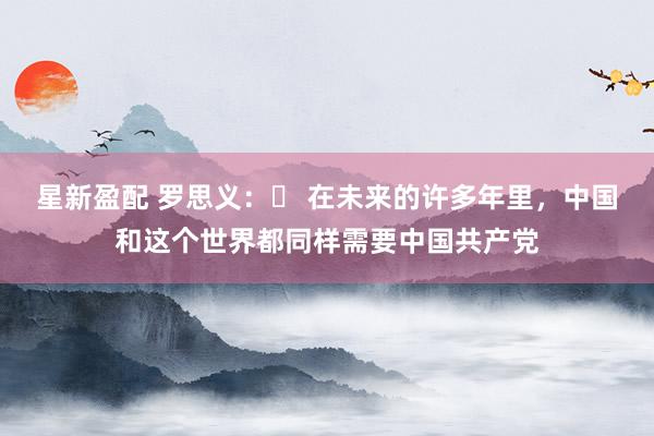 星新盈配 罗思义：​ 在未来的许多年里，中国和这个世界都同样需要中国共产党