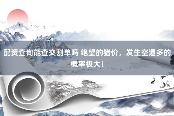 配资查询能查交割单吗 绝望的猪价，发生空逼多的概率极大！
