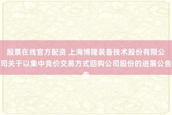 股票在线官方配资 上海博隆装备技术股份有限公司关于以集中竞价交易方式回购公司股份的进展公告