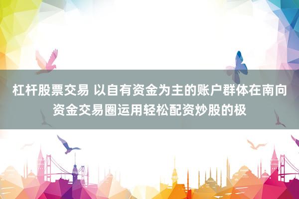 杠杆股票交易 以自有资金为主的账户群体在南向资金交易圈运用轻松配资炒股的极