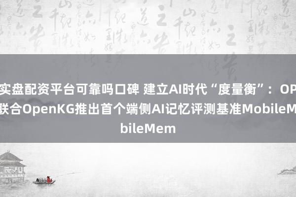 实盘配资平台可靠吗口碑 建立AI时代“度量衡”：OPPO联合OpenKG推出首个端侧AI记忆评测基准MobileMem