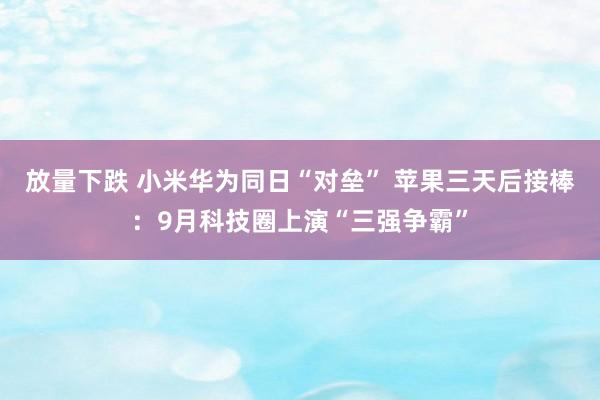 放量下跌 小米华为同日“对垒” 苹果三天后接棒：9月科技圈上演“三强争霸”