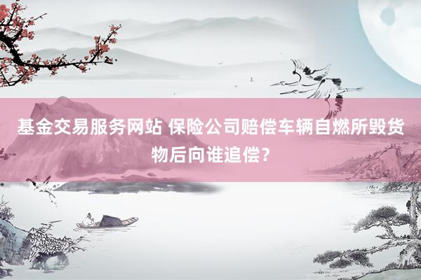 基金交易服务网站 保险公司赔偿车辆自燃所毁货物后向谁追偿？