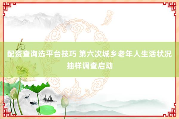 配资查询选平台技巧 第六次城乡老年人生活状况抽样调查启动