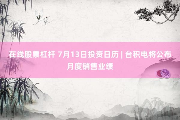 在线股票杠杆 7月13日投资日历 | 台积电将公布月度销售业绩