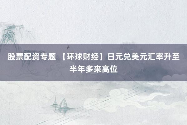 股票配资专题 【环球财经】日元兑美元汇率升至半年多来高位