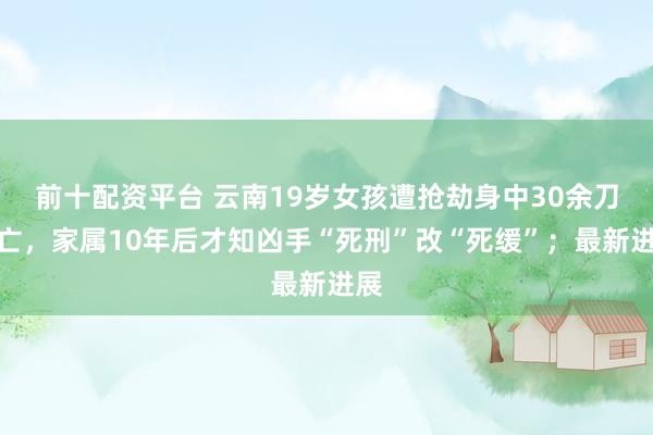 前十配资平台 云南19岁女孩遭抢劫身中30余刀死亡，家属10年后才知凶手“死刑”改“死缓”；最新进展