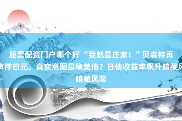 股票配资门户哪个好 “我就是庄家！”贝森特再发声撑日元，真实意图是稳美债？日债收益率飙升暗藏风险