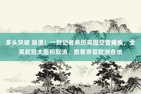 多头突破 崩溃！一财记者亲历英国空管瘫痪，全英航班大面积取消、旅客滞留欧洲各地