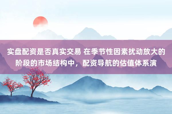 实盘配资是否真实交易 在季节性因素扰动放大的阶段的市场结构中，配资导航的估值体系演