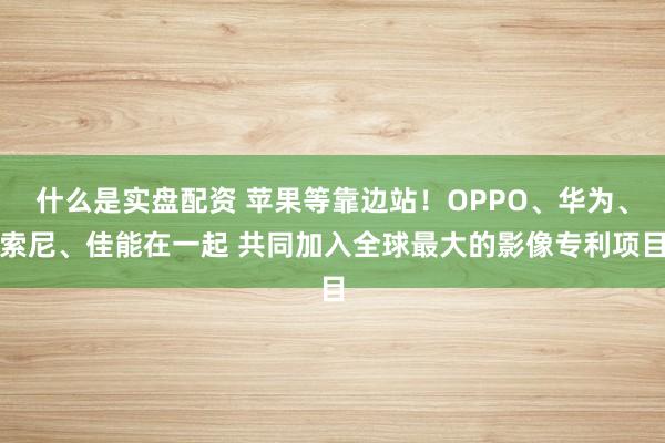 什么是实盘配资 苹果等靠边站！OPPO、华为、索尼、佳能在一起 共同加入全球最大的影像专利项目