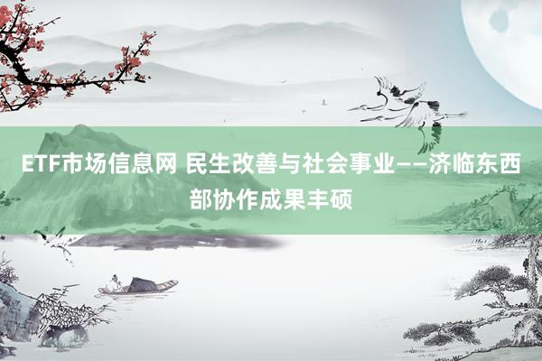 ETF市场信息网 民生改善与社会事业——济临东西部协作成果丰硕