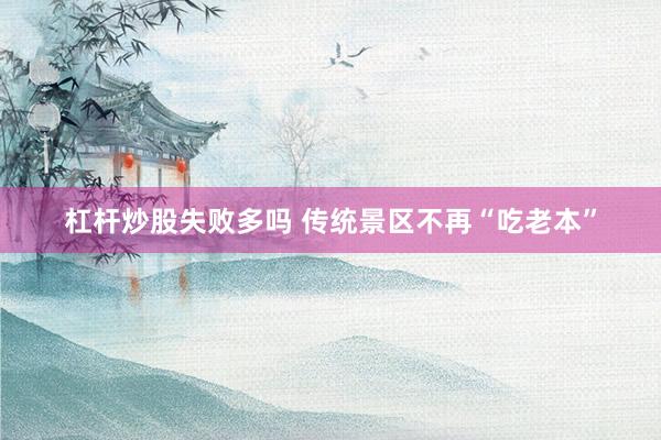 杠杆炒股失败多吗 传统景区不再“吃老本”