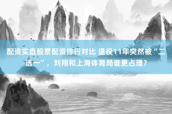 配资实盘股票配资排行对比 退役11年突然被“二选一”，刘翔和上海体育局谁更占理？
