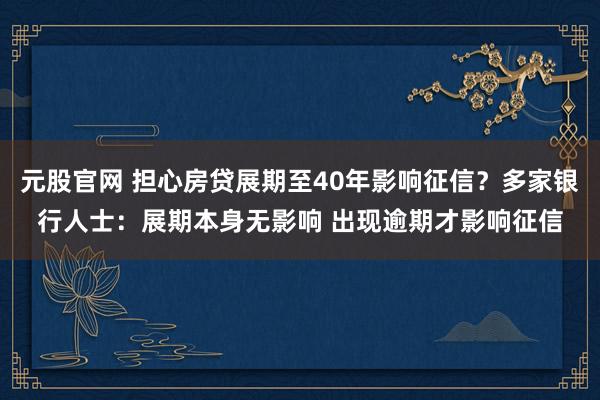元股官网 担心房贷展期至40年影响征信？多家银行人士：展期本身无影响 出现逾期才影响征信
