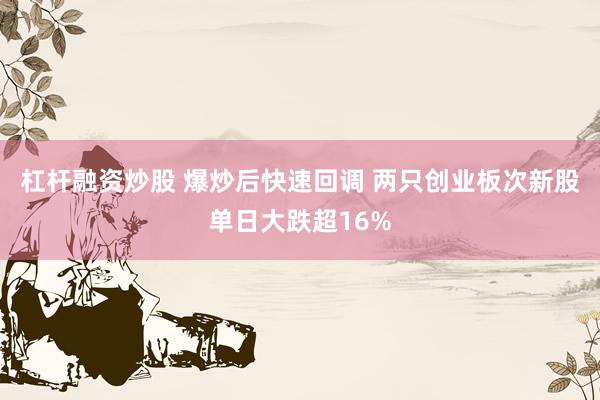 杠杆融资炒股 爆炒后快速回调 两只创业板次新股单日大跌超16%