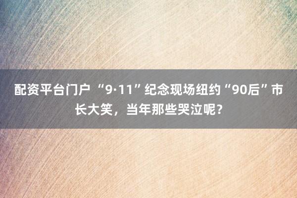 配资平台门户 “9·11”纪念现场纽约“90后”市长大笑，当年那些哭泣呢？