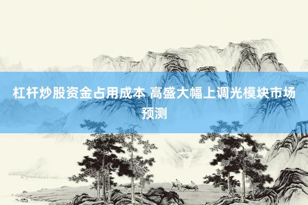杠杆炒股资金占用成本 高盛大幅上调光模块市场预测
