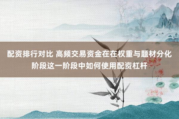 配资排行对比 高频交易资金在在权重与题材分化阶段这一阶段中如何使用配资杠杆