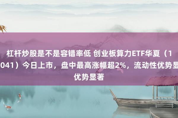杠杆炒股是不是容错率低 创业板算力ETF华夏（158041）今日上市，盘中最高涨幅超2%，流动性优势显著