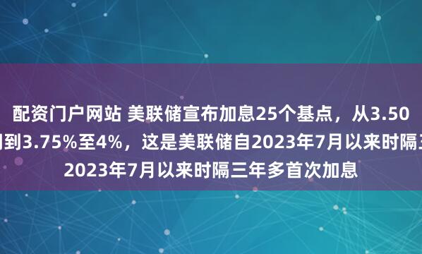 配资门户网站 美联储宣布加息25个基点，从3.50%至3.75%上调到3.75%至4%，这是美联储自2023年7月以来时隔三年多首次加息