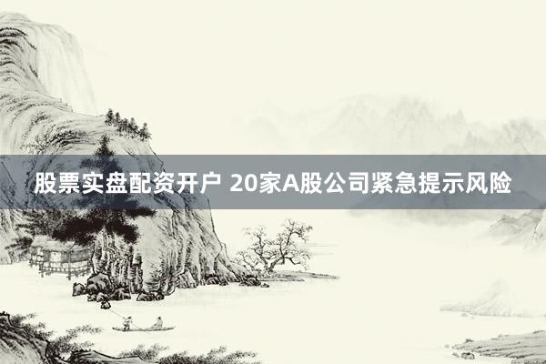 股票实盘配资开户 20家A股公司紧急提示风险