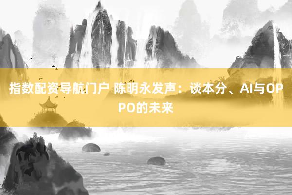 指数配资导航门户 陈明永发声：谈本分、AI与OPPO的未来