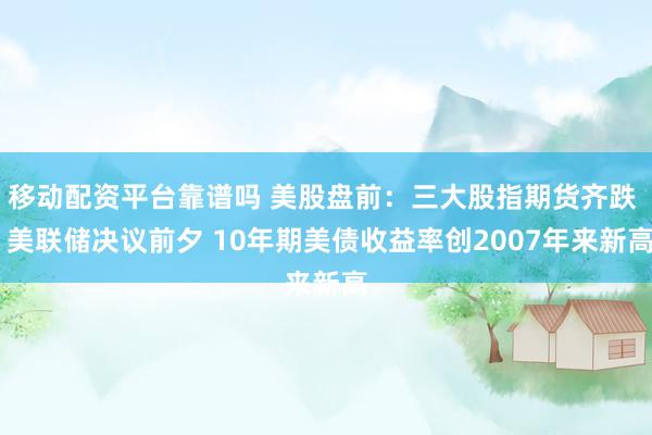 移动配资平台靠谱吗 美股盘前：三大股指期货齐跌  美联储决议前夕 10年期美债收益率创2007年来新高