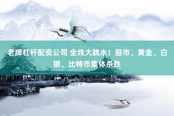 老牌杠杆配资公司 全线大跳水！股市、黄金、白银、比特币集体杀跌