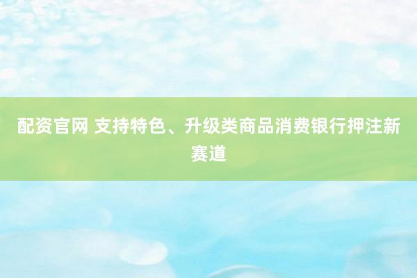 配资官网 支持特色、升级类商品消费银行押注新赛道