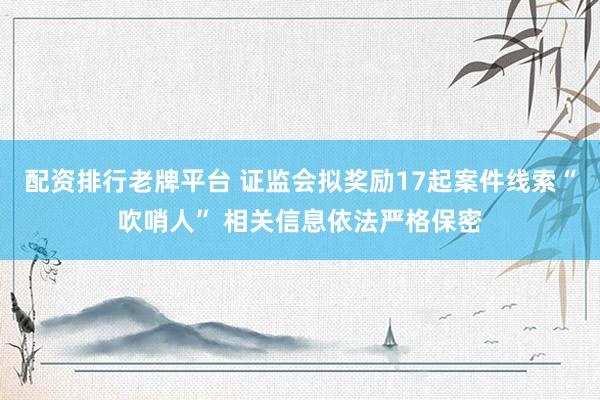 配资排行老牌平台 证监会拟奖励17起案件线索“吹哨人” 相关信息依法严格保密