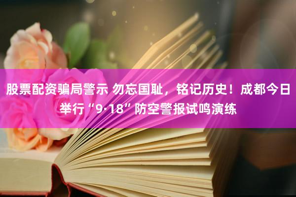 股票配资骗局警示 勿忘国耻，铭记历史！成都今日举行“9·18”防空警报试鸣演练
