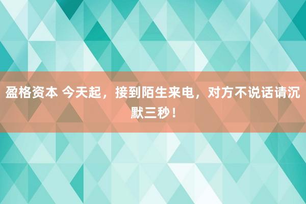 盈格资本 今天起，接到陌生来电，对方不说话请沉默三秒！