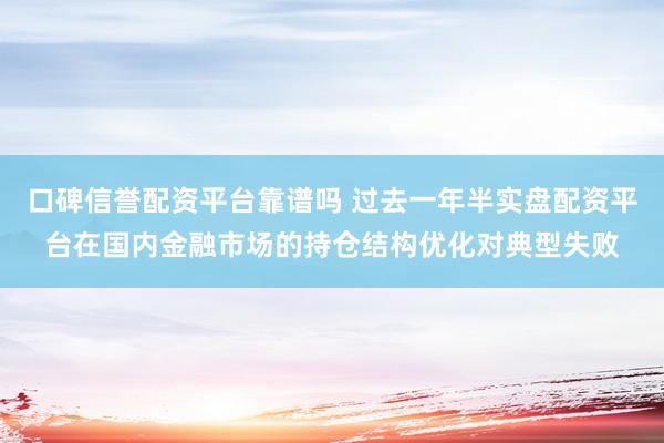 口碑信誉配资平台靠谱吗 过去一年半实盘配资平台在国内金融市场的持仓结构优化对典型失败