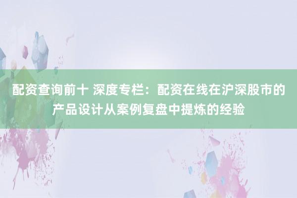 配资查询前十 深度专栏：配资在线在沪深股市的产品设计从案例复盘中提炼的经验