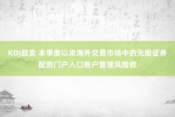 KDJ超卖 本季度以来海外交易市场中的元股证券配资门户入口账户管理风险收